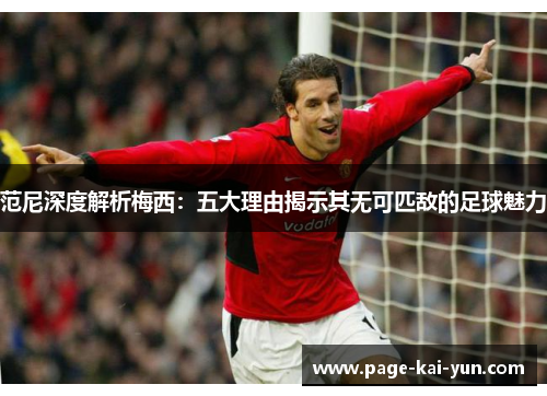 范尼深度解析梅西：五大理由揭示其无可匹敌的足球魅力
