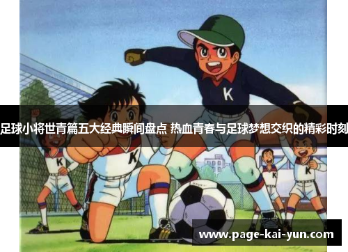 足球小将世青篇五大经典瞬间盘点 热血青春与足球梦想交织的精彩时刻