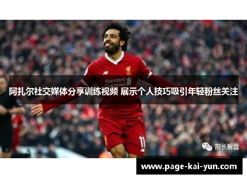 阿扎尔社交媒体分享训练视频 展示个人技巧吸引年轻粉丝关注 阿扎尔社交媒体分享训练视频 展示个人技巧吸引年轻粉丝关注