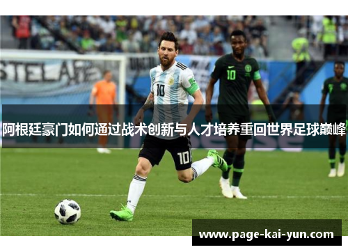 阿根廷豪门如何通过战术创新与人才培养重回世界足球巅峰 阿根廷豪门如何通过战术创新与人才培养重回世界足球巅峰