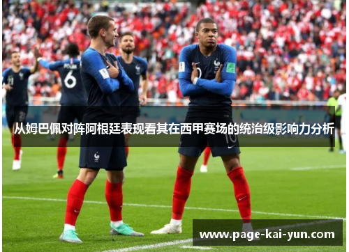 从姆巴佩对阵阿根廷表现看其在西甲赛场的统治级影响力分析 从姆巴佩对阵阿根廷表现看其在西甲赛场的统治级影响力分析