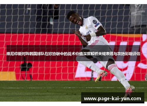 维尼修斯对阵韩国球队在欧协联中的战术价值深度解析关键表现与攻防影响评估 维尼修斯对阵韩国球队在欧协联中的战术价值深度解析关键表现与攻防影响评估