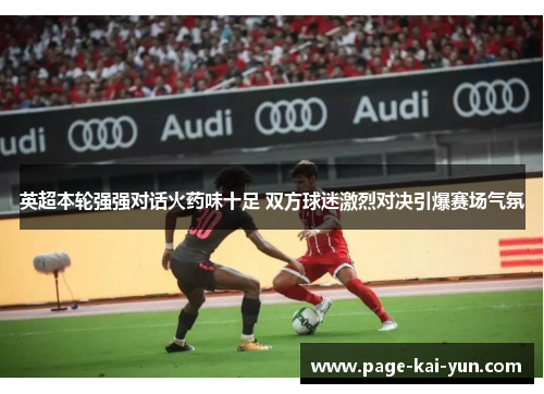 英超本轮强强对话火药味十足 双方球迷激烈对决引爆赛场气氛 英超本轮强强对话火药味十足 双方球迷激烈对决引爆赛场气氛