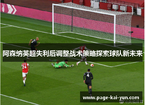 阿森纳英超失利后调整战术策略探索球队新未来