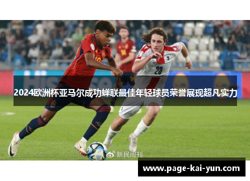 2024欧洲杯亚马尔成功蝉联最佳年轻球员荣誉展现超凡实力 2024欧洲杯亚马尔成功蝉联最佳年轻球员荣誉展现超凡实力