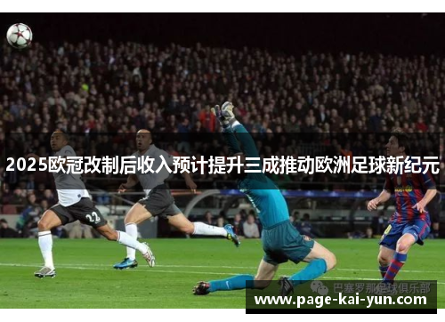 2025欧冠改制后收入预计提升三成推动欧洲足球新纪元 2025欧冠改制后收入预计提升三成推动欧洲足球新纪元