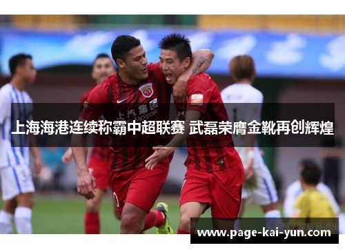 上海海港连续称霸中超联赛 武磊荣膺金靴再创辉煌 上海海港连续称霸中超联赛 武磊荣膺金靴再创辉煌