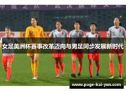 女足美洲杯赛事改革迈向与男足同步发展新时代