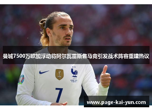 曼城7500万欧加浮动将阿尔瓦雷斯售马竞引发战术阵容重建热议 曼城7500万欧加浮动将阿尔瓦雷斯售马竞引发战术阵容重建热议