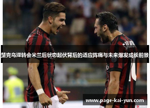 楚克乌泽转会米兰后状态起伏背后的适应阵痛与未来爆发成长前景