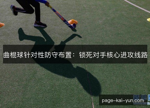 曲棍球针对性防守布置：锁死对手核心进攻线路